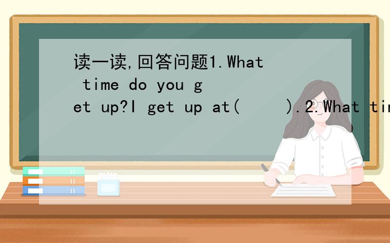 读一读,回答问题1.What time do you get up?I get up at(     ).2.What time do have breakfast?I have breakfast(     )  (     ).3.What time do you go to school?I(      )  (     )  (     )   (     )  (       ).4.What time do you go home?(      )