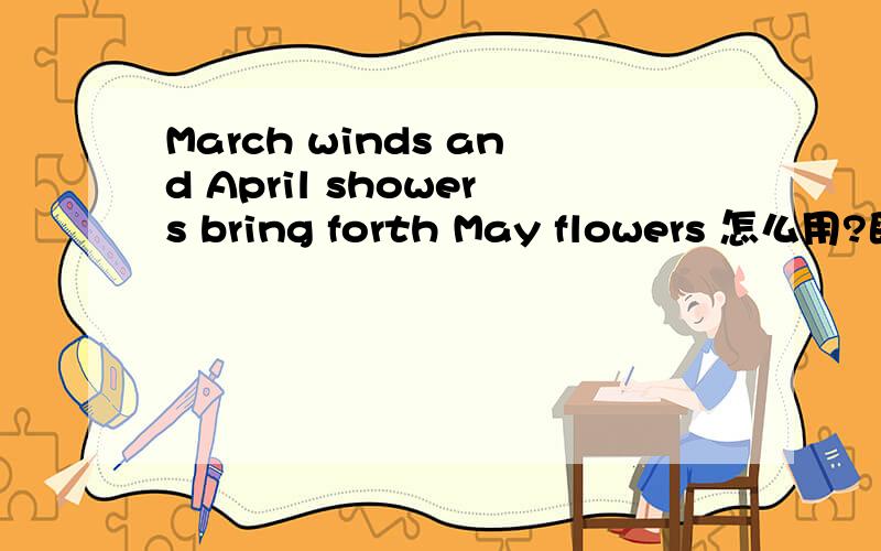 March winds and April showers bring forth May flowers 怎么用?既然是句谚语,引深意是什么,具体怎么用呢,最好有例句,