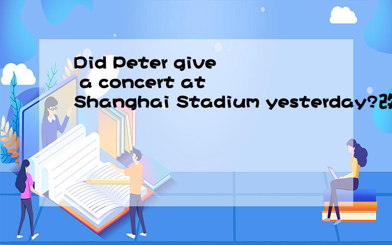 Did Peter give a concert at Shanghai Stadium yesterday?改被动语态是Was a concert given by Peter atWas a concert given by Peter at Shanghai…………?还是Was a concert at Shanghai ……given by Peter