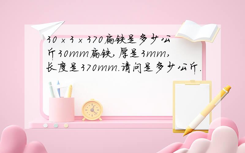 30×3×370扁铁是多少公斤30mm扁铁,厚是3mm,长度是370mm.请问是多少公斤.