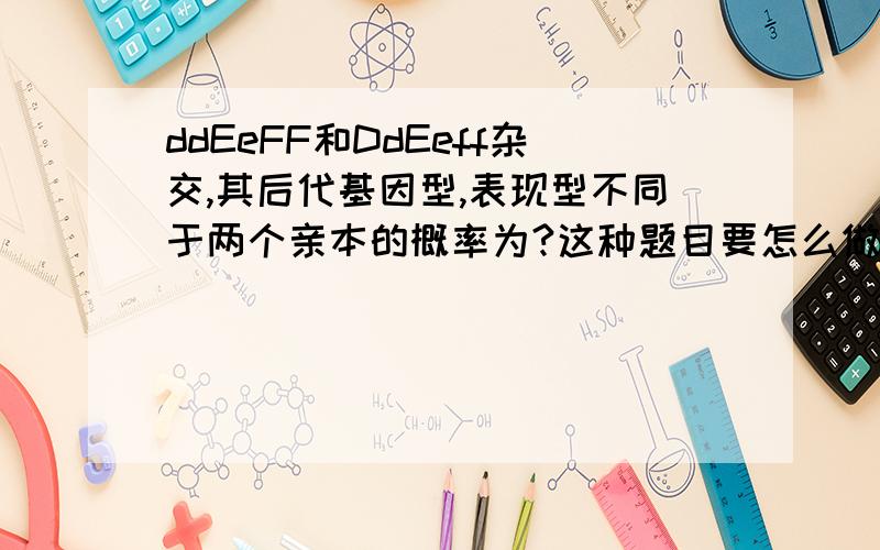 ddEeFF和DdEeff杂交,其后代基因型,表现型不同于两个亲本的概率为?这种题目要怎么做