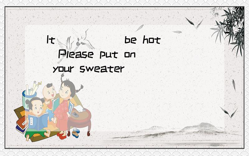 It_____(be hot)Please put on your sweater