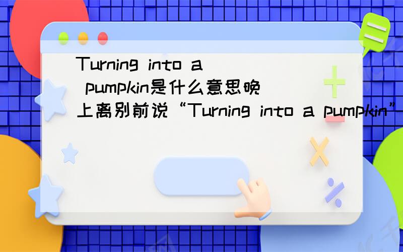 Turning into a pumpkin是什么意思晚上离别前说“Turning into a pumpkin”是什么意思啊他是想说时间比较晚了