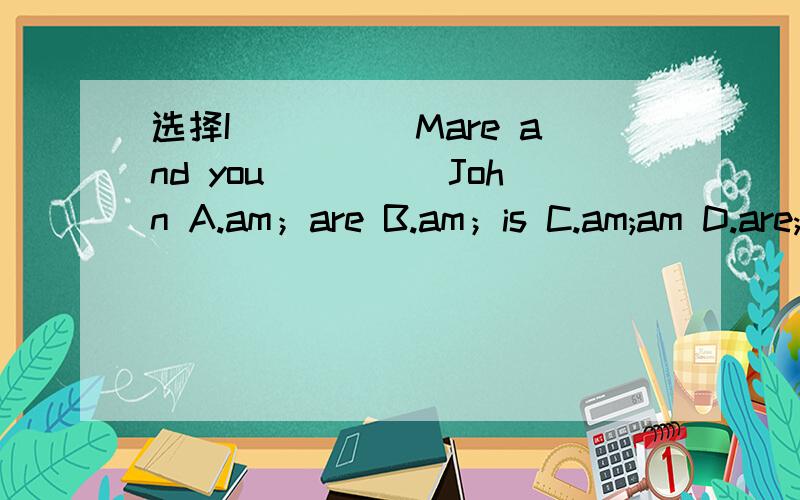 选择I_____Mare and you_____John A.am；are B.am；is C.am;am D.are;are