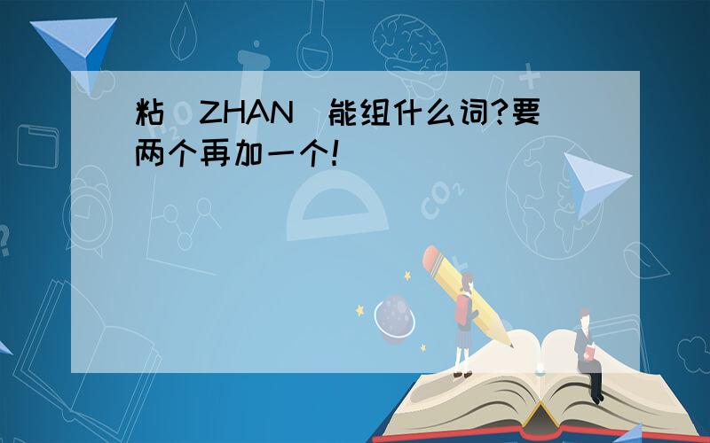 粘（ZHAN）能组什么词?要两个再加一个！