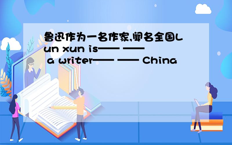 鲁迅作为一名作家,闻名全国Lun xun is—— —— a writer—— —— China