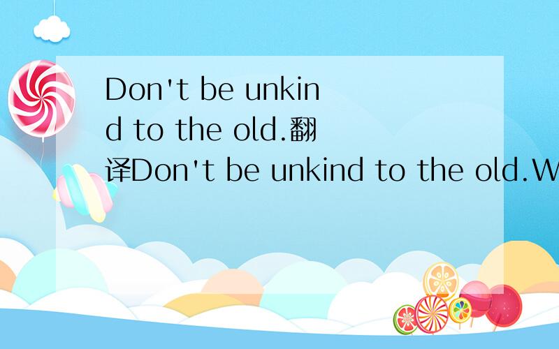 Don't be unkind to the old.翻译Don't be unkind to the old.When they are old, they can do well work.