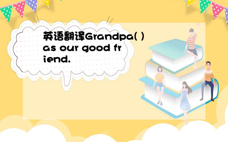 英语翻译Grandpa( )as our good friend.