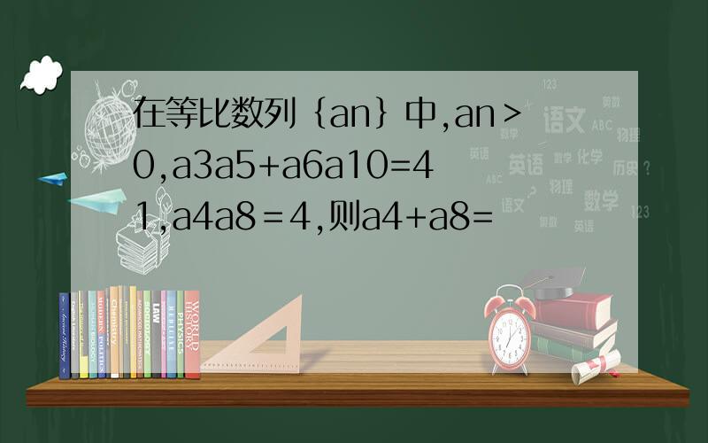 在等比数列｛an｝中,an＞0,a3a5+a6a10=41,a4a8＝4,则a4+a8=