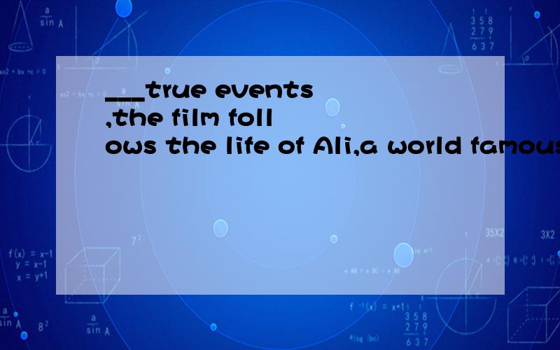 ___true events,the film follows the life of Ali,a world famous boxer in the US.A Being based on B Basing on C Based on D Having based on答案为什么选C,不选A.动名词作状语不是可以表原因吗?A和C有什么区别