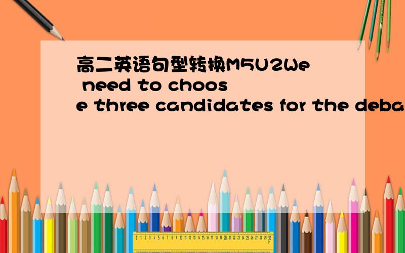 高二英语句型转换M5U2We need to choose three candidates for the debating competition.Three students need to _____ _____ ______ from all the candidates for the debating competition.