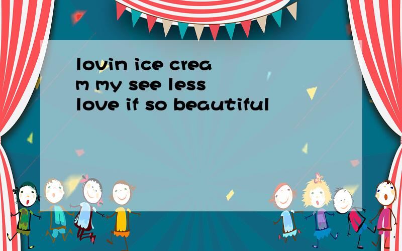 lovin ice cream my see less love if so beautiful