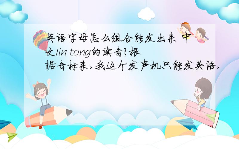 英语字母怎么组合能发出来 中文lin tong的读音?根据音标来,我这个发声机只能发英语,
