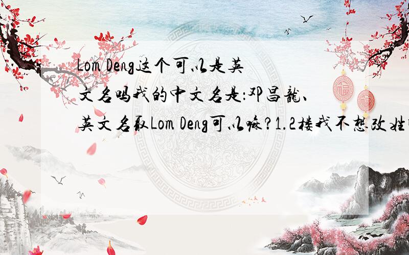 Lom Deng这个可以是英文名吗我的中文名是：邓昌龙、英文名取Lom Deng可以嘛？1.2楼我不想改姓啊、、、