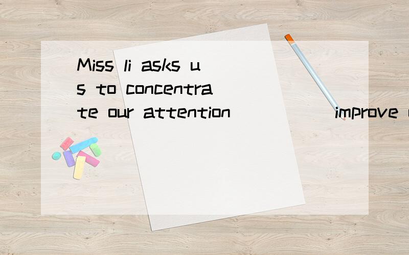 Miss li asks us to concentrate our attention_____ improve our vocabulary?A in B on C to求回答,