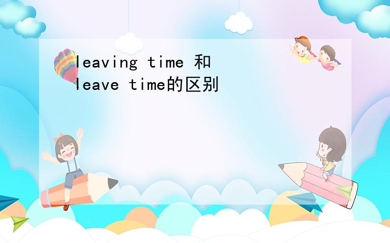 leaving time 和leave time的区别