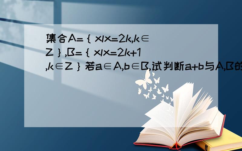 集合A=｛xlx=2k,k∈Z｝,B=｛xlx=2k+1,k∈Z｝若a∈A,b∈B,试判断a+b与A,B的关系