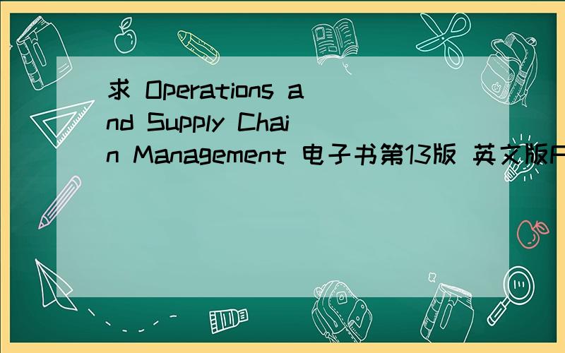 求 Operations and Supply Chain Management 电子书第13版 英文版F.Robert Jacobs,Richard B.Chase不要11版的,就要这个书名