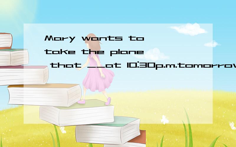 Mary wants to take the plane that __at 10:30p.m.tomorrow.A.takes off B.will take offC.is taking off D.is going to take off