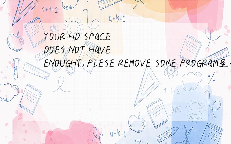 YOUR HD SPACE DOES NOT HAVE ENOUGHT,PLESE REMOVE SOME PROGRAM是什么意思?