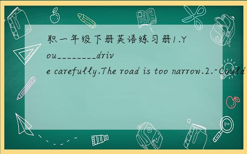 职一年级下册英语练习册1.You________drive carefully.The road is too narrow.2.-Could I borrow your dictionart?   -Oh,of course you________.3.She________bring me little preseents when she came to our house.4.Mother asked Tom to help cook,but
