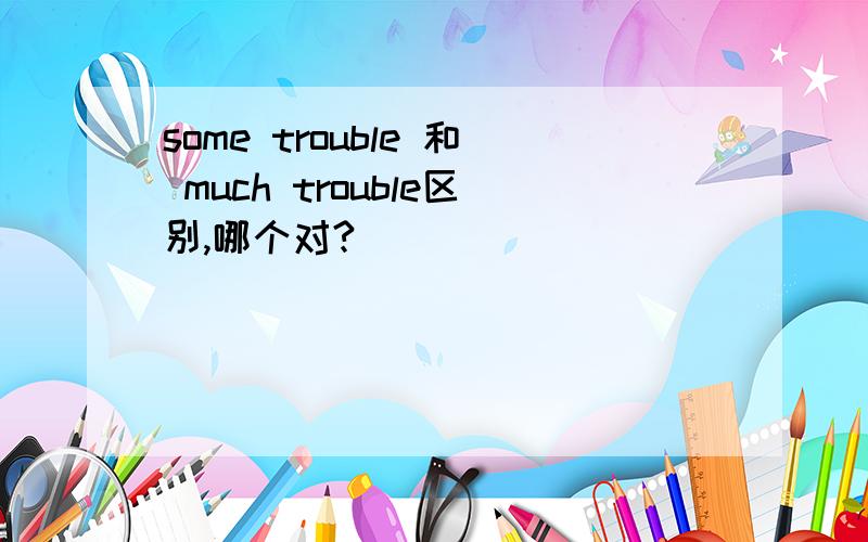 some trouble 和 much trouble区别,哪个对?