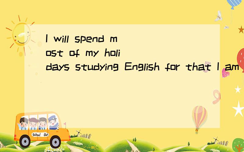 I will spend most of my holidays studying English for that I am very poor at