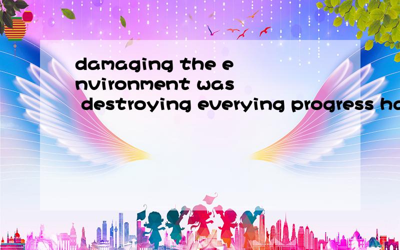 damaging the environment was destroying everying progress had worked for中damaging是什么用法