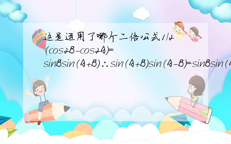 这是运用了哪个二倍公式1/2（cos2B-cos2A）=sinBsin（A+B）∴sin（A+B）sin（A-B）=sinBsin（A+B）,