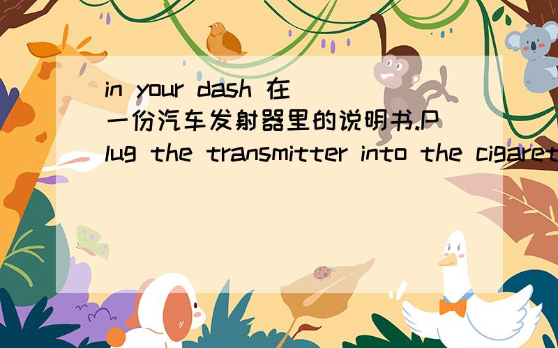 in your dash 在一份汽车发射器里的说明书.Plug the transmitter into the cigarette lighter or 12v DC power socket in your dash.里的in your