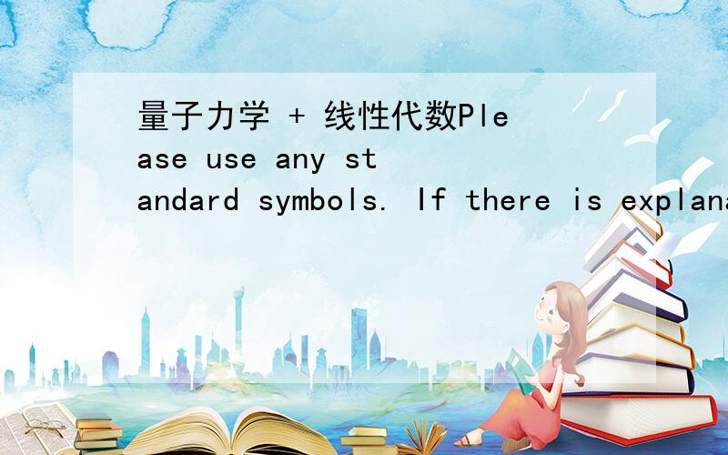 量子力学 + 线性代数Please use any standard symbols. If there is explanation needed, feel free to use either English or Chinese. I can speak mandarin.