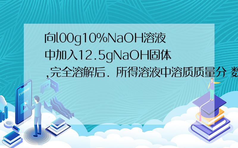 向l00g10％NaOH溶液中加入12.5gNaOH固体,完全溶解后．所得溶液中溶质质量分 数为