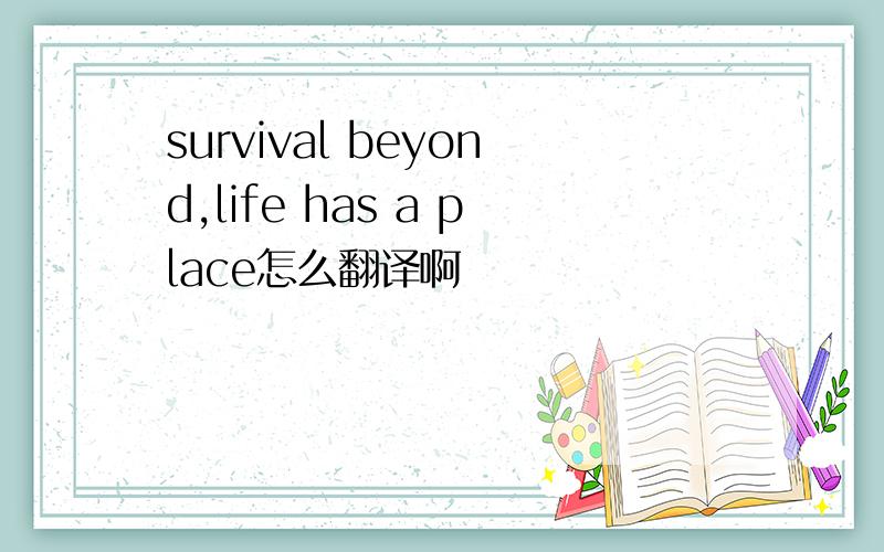 survival beyond,life has a place怎么翻译啊