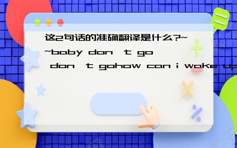 这2句话的准确翻译是什么?~~baby don't go don't gohow can i wake up tomorrow我也知道意思~~   谁给翻译有文采点~  呵呵~