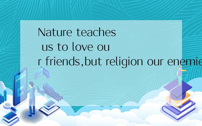 Nature teaches us to love our friends,but religion our enemies.