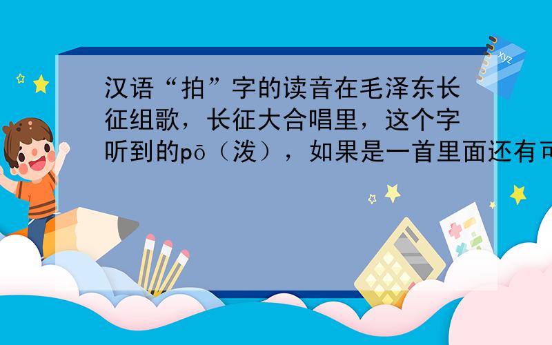 汉语“拍”字的读音在毛泽东长征组歌，长征大合唱里，这个字听到的pō（泼），如果是一首里面还有可能是唱错了，但是都是这样念，难道是什么地方方言或是艺术需要吗？但是在找到的