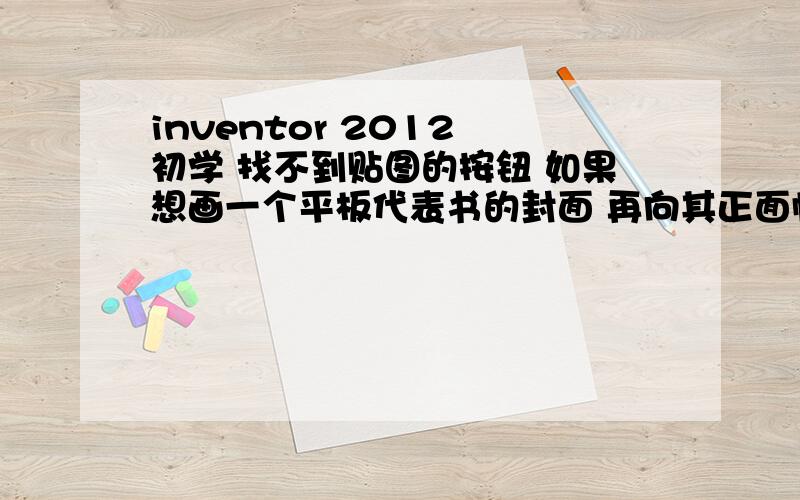 inventor 2012 初学 找不到贴图的按钮 如果想画一个平板代表书的封面 再向其正面帖任意一张图 用什么菜单来完成