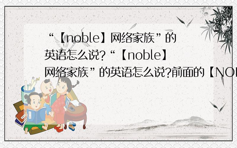 “【noble】网络家族”的英语怎么说?“【noble】网络家族”的英语怎么说?前面的【NOBLE】可以不变,后面,麻烦翻译下