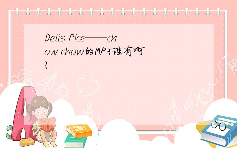 Delis Pice——chow chow的MP3谁有啊?