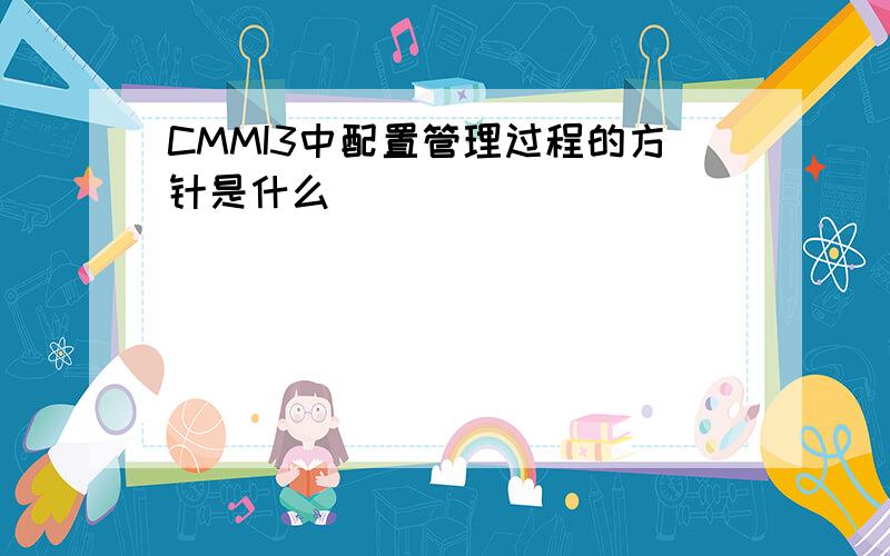 CMMI3中配置管理过程的方针是什么