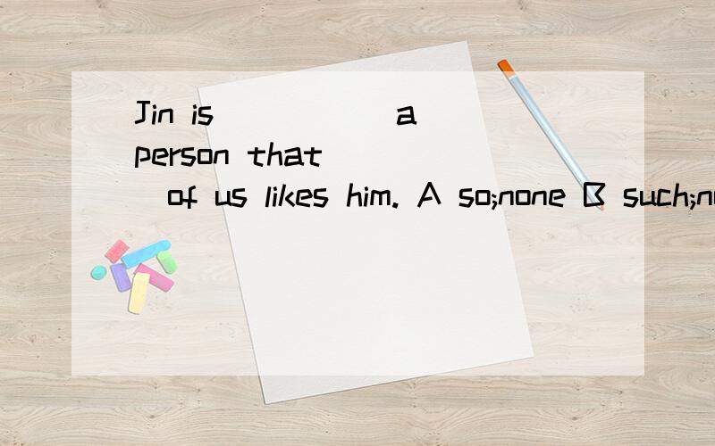 Jin is _____a person that____of us likes him. A so;none B such;none Cso;no Dsuch;no拜托了,谢谢