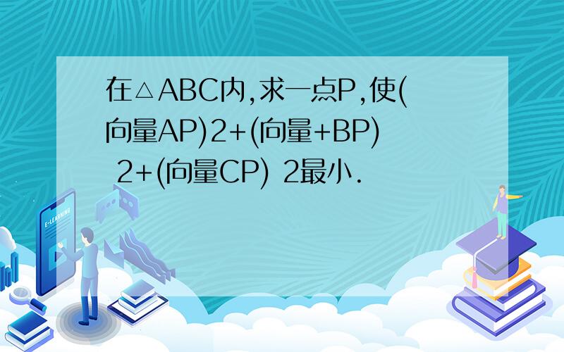 在△ABC内,求一点P,使(向量AP)2+(向量+BP) 2+(向量CP) 2最小.