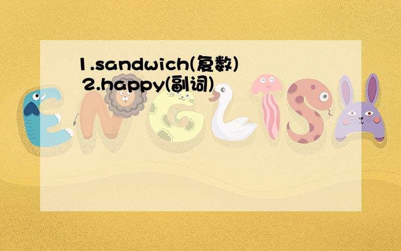 1.sandwich(复数) 2.happy(副词)