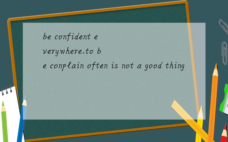 be confident everywhere.to be conplain often is not a good thing