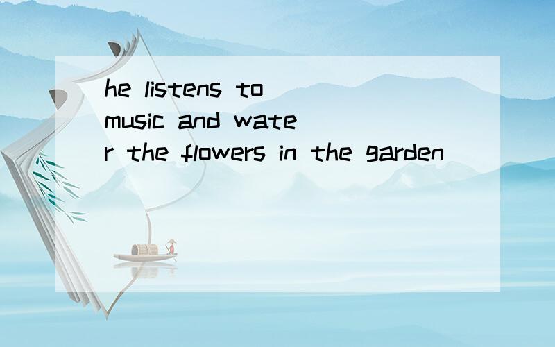 he listens to music and water the flowers in the garden