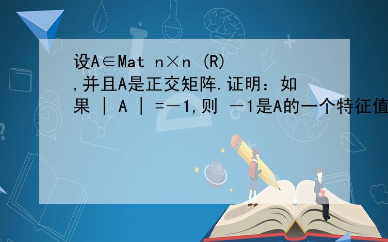 设A∈Mat n×n (R),并且A是正交矩阵.证明：如果 | A | =－1,则 －1是A的一个特征值.