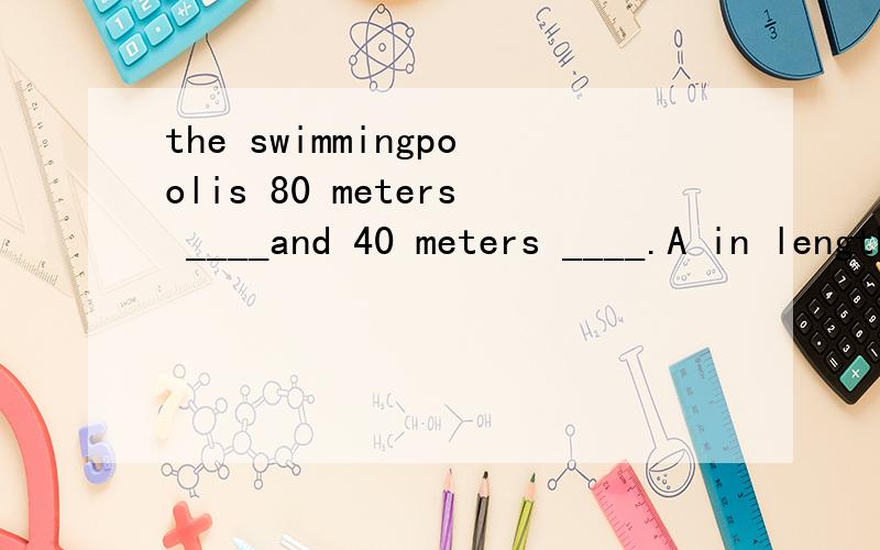 the swimmingpoolis 80 meters ____and 40 meters ____.A in length; in width B long; in width选哪个为什么?