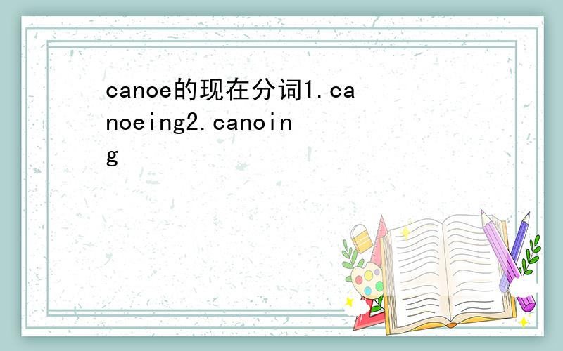 canoe的现在分词1.canoeing2.canoing