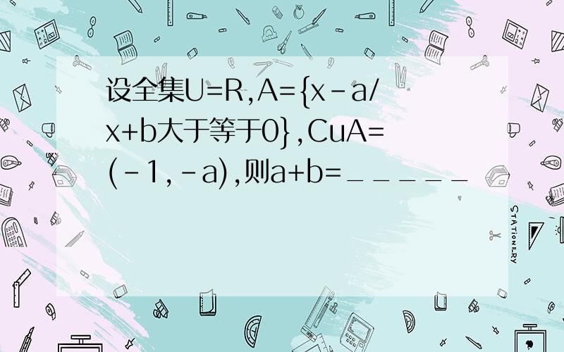 设全集U=R,A={x-a/x+b大于等于0},CuA=(-1,-a),则a+b=_____