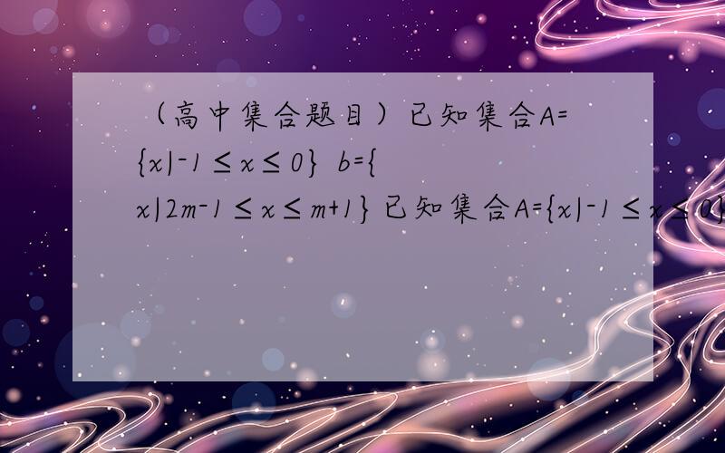 （高中集合题目）已知集合A={x|-1≤x≤0} b={x|2m-1≤x≤m+1}已知集合A={x|-1≤x≤0} b={x|2m-1≤x≤m+1} 若a是b的子集,求实数m的取值范围.